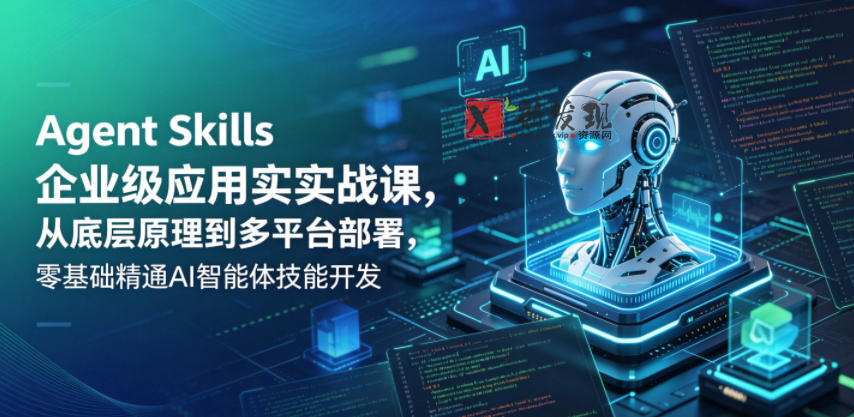 Agent Skills企业级应用实战课，从底层原理到多平台部署，零基础精通AI智能体技能开发-新发现资源网