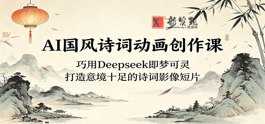 AI国风诗词动画创作课：巧用Deepseek即梦可灵，打造意境十足的诗词影像短片-新发现资源网