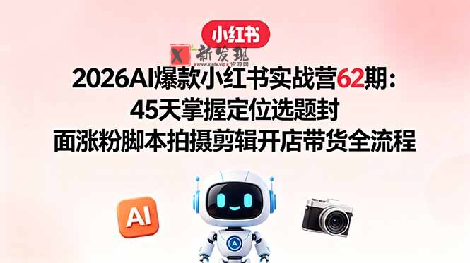 (18606期)2026AI爆款小红书实战营62期:45天掌握定位选题封面涨粉脚本拍摄剪辑开店带货全流程-新发现资源网