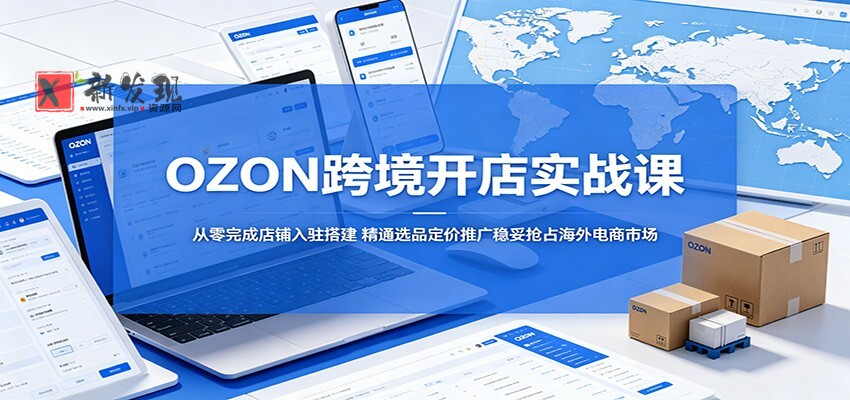 OZON跨境开店实战课：从零完成店铺入驻搭建，精通选品定价推广稳妥抢占海外电商市场-新发现资源网