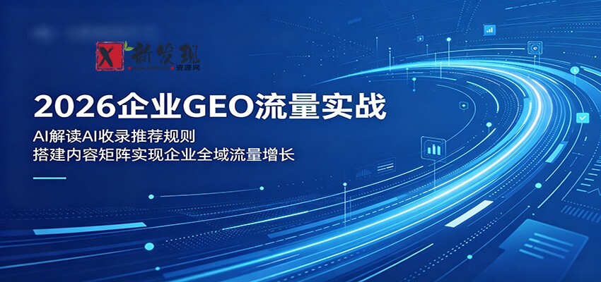 2026企业GEO流量实战:解读AI收录推荐规则,搭建内容矩阵实现企业全域流量增长-新发现资源网
