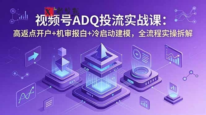 (18623期)视频号ADQ投流实战课:高返点开户+机审报白+冷启动建模,全流程实操拆解-新发现资源网
