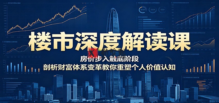楼市深度解读课：房价步入触底阶段，剖析财富体系变革教你重塑个人价值认知-新发现资源网