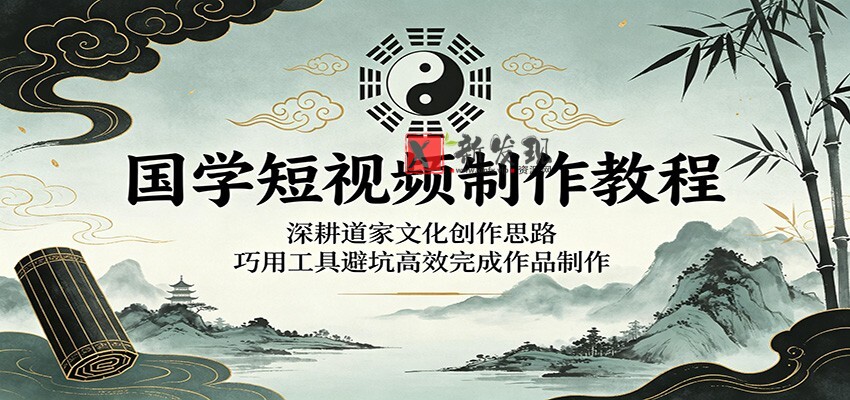 国学短视频制作教程:深耕道家文化创作思路,巧用工具避坑高效完成作品制作-新发现资源网