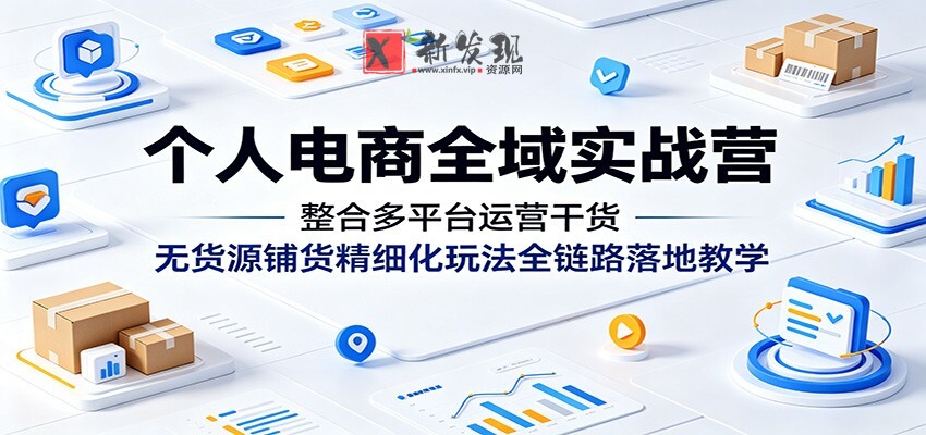 个人电商全域实战营：整合多平台运营干货，无货源铺货精细化玩法全链路落地教学-新发现资源网