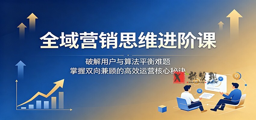 全域营销思维进阶课:破解用户与算法平衡难题,掌握双向兼顾的高效运营核心秘诀-新发现资源网