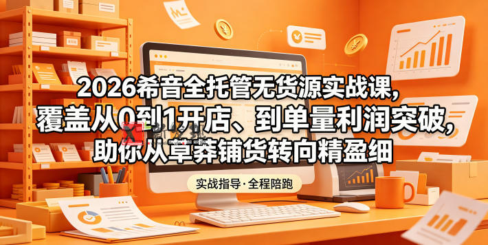 2026希音全托管无货源实战课,覆盖从0到1开店、到单量利润突破,助你从草莽铺货转向精细化盈利-新发现资源网