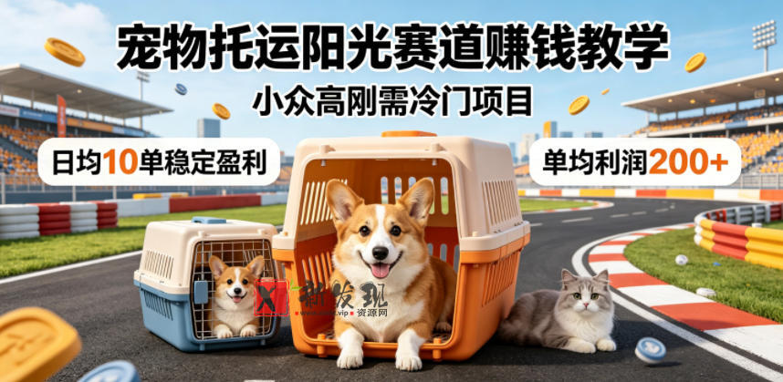 宠物托运阳光赛道賺钱教学,小众高刚需冷门项目,日均10单稳定盈利,单均利润200+-新发现资源网