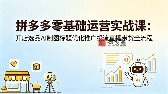 (18732期)拼多多零基础运营实战课:开店选品AI制图标题优化推广投流直播带货全流程-新发现资源网