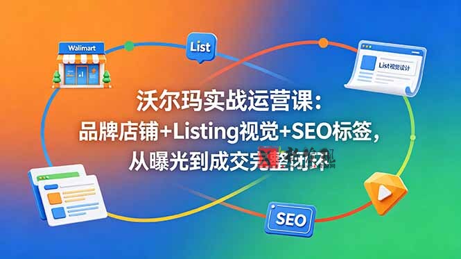 (18740期)沃尔玛实战运营课:品牌店铺+Listing视觉+SEO标签,从曝光到成交完整闭环-新发现资源网