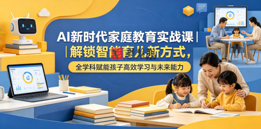 AI新时代家庭教育实战课|解锁智能育儿新方式,全学科赋能孩子高效学习与未来能力-新发现资源网