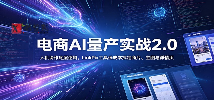 电商人AI量产实战2.0：人机协作底层逻辑，LinkPix工具低成本搞定商片、主图与详情页-新发现资源网