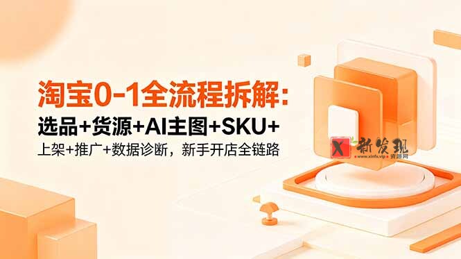 (18765期)淘宝0-1全流程拆解:选品+货源+AI主图+SKU+上架+推广+数据诊断,新手开店全链路-新发现资源网