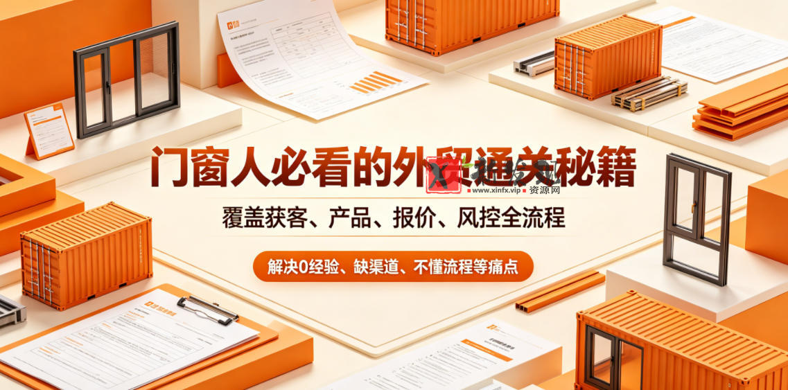门窗人必看的外贸通关秘籍,块覆盖获客、产品、报价、风控全流程,解决0经验、缺渠道、不懂流程等痛点-新发现资源网