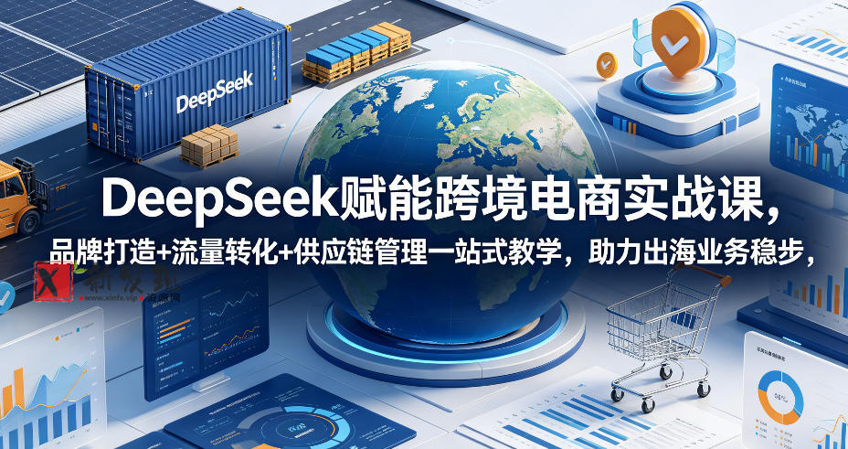 DeepSeek赋能跨境电商实战课,品牌打造+流量转化+供应链管理一站式教学,助力出海业务稳步发展-新发现资源网