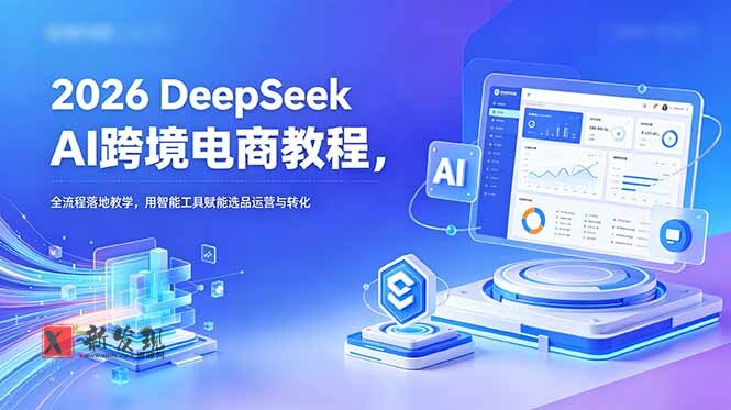 (18783期)2026 DeepSeek AI跨境电商教程,全流程落地教学,用智能工具赋能选品运营与转化-新发现资源网