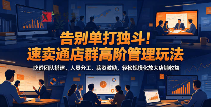 告别单打独斗！速卖通店群高阶管理玩法，吃透团队搭建、人员分工、薪资激励，轻松规模化放大店铺收益-新发现资源网