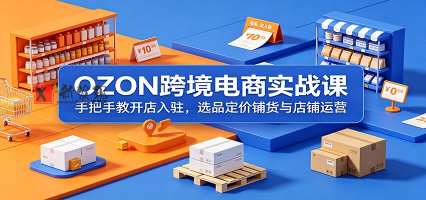 OZON跨境电商实战课:手把手教开店入驻,选品定价铺货与店铺运营-新发现资源网