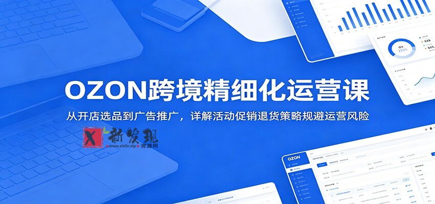OZON跨境精细化运营课：从开店选品到广告推广，详解活动促销退货策略规避运营风险-新发现资源网
