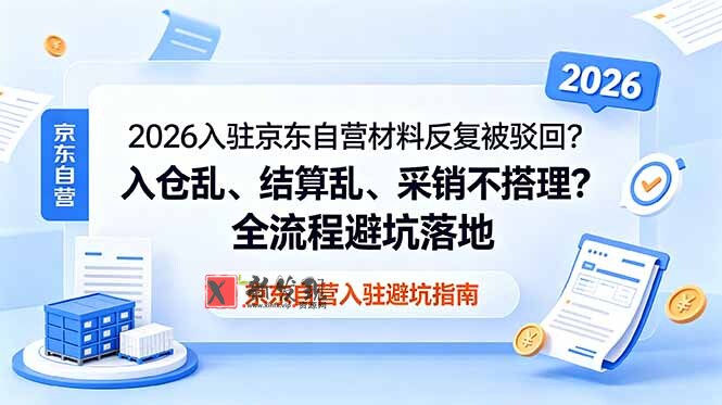 (18856期)2026入驻京东自营材料反复被驳回?入仓乱、结算乱、采销不搭理?全流程避坑落地-新发现资源网