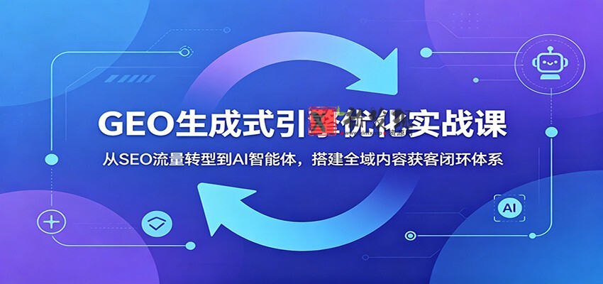 GEO生成式引擎优化实战课:从SEO流量转型到AI智能体,搭建全域内容获客闭环体系-新发现资源网