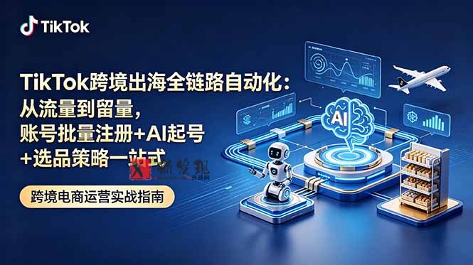 (18907期)TikTok跨境出海全链路自动化:从流量到留量,账号批量注册+AI起号+选品策略一站式-新发现资源网
