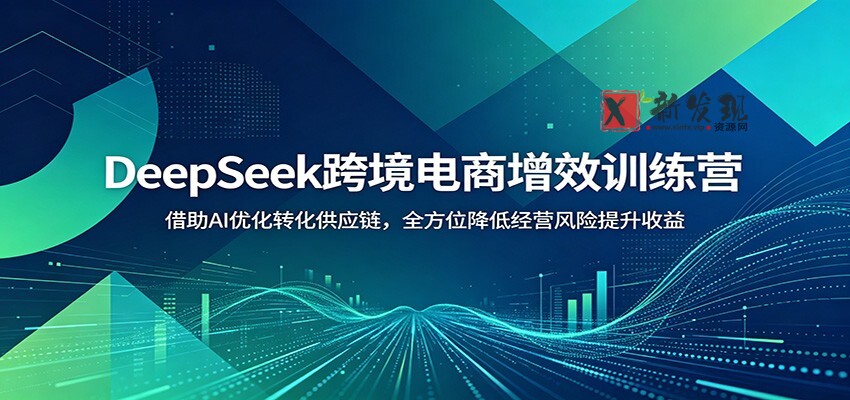 DeepSeek跨境电商增效训练营：借助AI优化转化供应链，全方位降低经营风险提升收益-新发现资源网