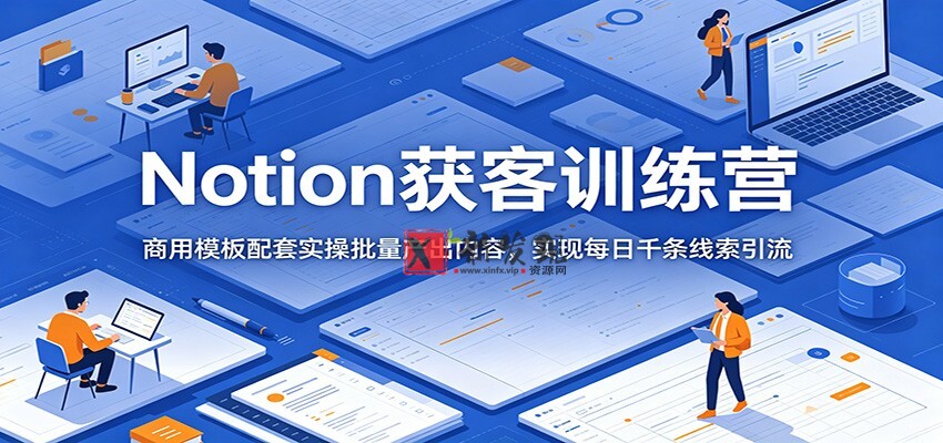 Notion获客训练营：商用模板配套实操批量产出内容，实现每日千条线索引流-新发现资源网