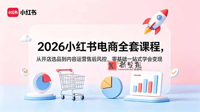 （18957期）2026小红书电商全套课程，从开店选品到内容运营售后风控，零基础一站式学会变现-新发现资源网