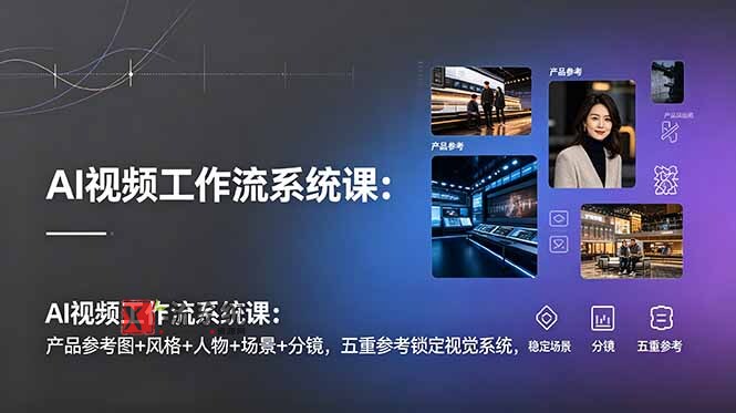 (19016期)AI视频工作流系统课:产品参考图+风格+人物+场景+分镜,五重参考锁定视觉系统,稳定产出高质量视频-新发现资源网
