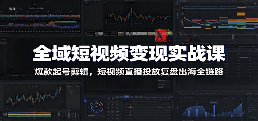 全域短视频变现实战课:爆款起号剪辑,短视频直播投放复盘出海全链路-新发现资源网