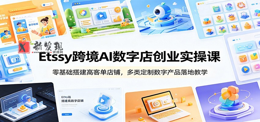 Etsy跨境AI数字店创业实操课:零基础搭建高客单店铺,多类定制数字产品落地教学-新发现资源网