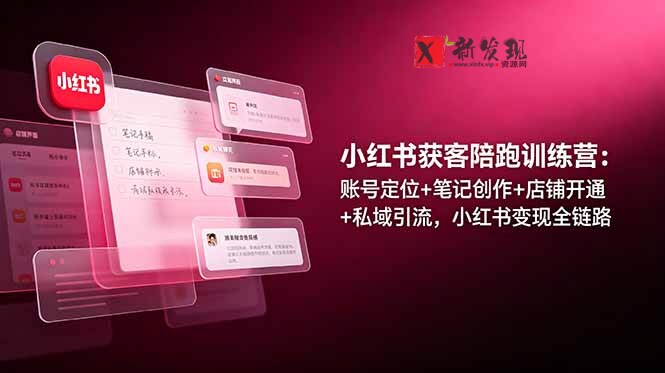 （19036期）小红书获客陪跑训练营：账号定位+笔记创作+店铺开通+私域引流，小红书变现全链路-新发现资源网