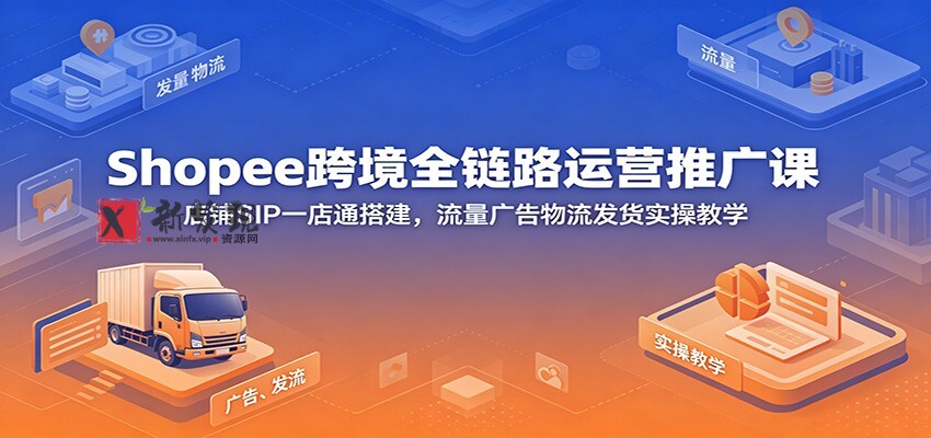 Shopee跨境全链路运营推广课：店铺SIP一店通搭建，流量广告物流发货实操教学-新发现资源网