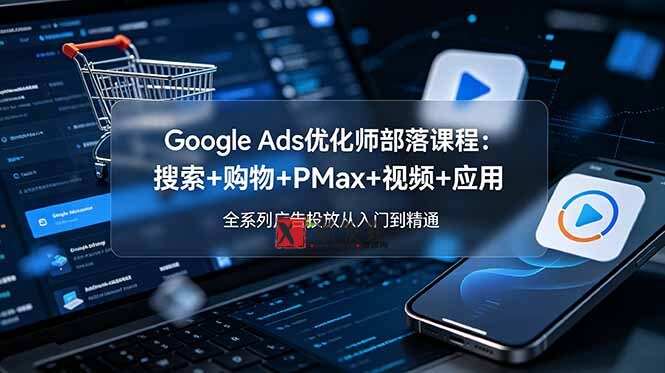 （19044期）Google Ads优化师部落课程-更新2026：搜索+购物+PMax+视频+应用，全系列广告投放从入门到精通-新发现资源网