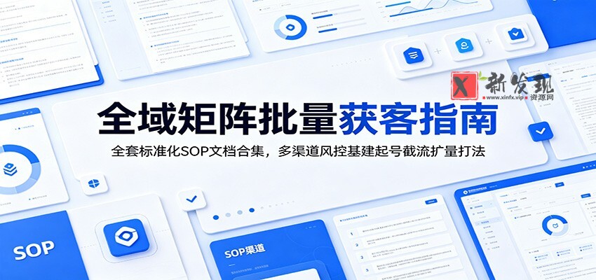 全域矩阵批量获客指南:全套标准化SOP文档合集,多渠道风控基建起号截流扩量打法-新发现资源网