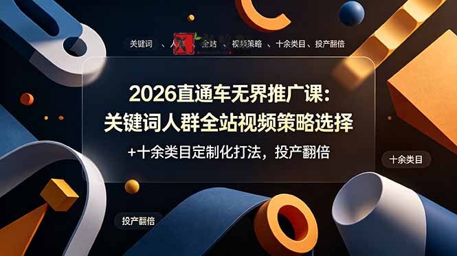 （19100期）2026直通车无界推广课：关键词人群全站视频策略选择+十余类目定制化打法，投产翻倍-新发现资源网