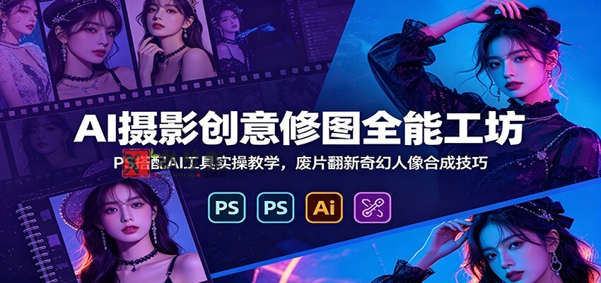 AI摄影创意修图全能工坊:PS搭配AI工具实操教学,废片翻新奇幻人像合成技巧 AI摄影创意修图全能工坊:PS搭配AI工具实操教学,废片翻新奇幻人像合成技巧