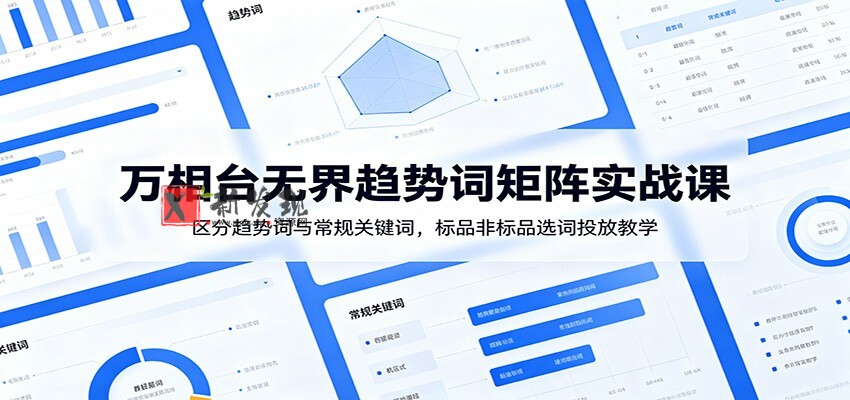 万相台无界趋势词矩阵实战课：区分趋势词与常规关键词，标品非标品选词投放教学-新发现资源网