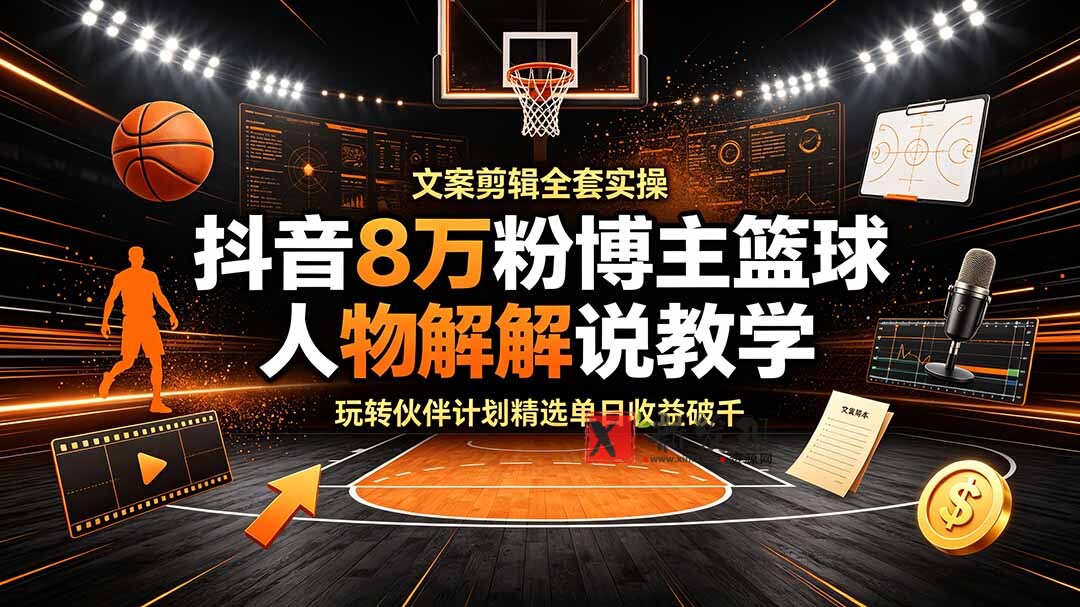 （19135期）抖音8万粉博主篮球人物解说教学，文案剪辑全套实操，玩转伙伴计划精选单日收益破千-新发现资源网