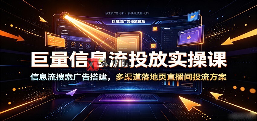 巨量信息流投放实操课:信息流搜索广告搭建,多渠道落地页直播间投流方案-新发现资源网