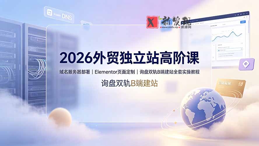 （19276期）2026外贸独立站高阶课·域名服务器部署｜Elementor页面定制｜询盘双轨B端建站全套实操教程-新发现资源网
