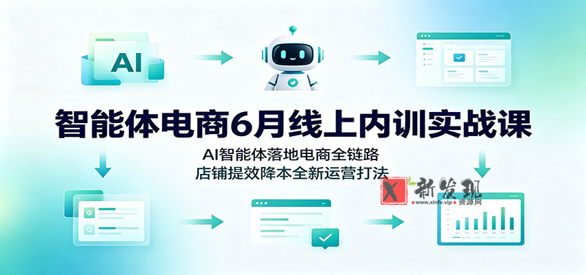 智能体电商6月线上内训实战课:AI智能体落地电商全链路,店铺提效降本全新运营打法-新发现资源网