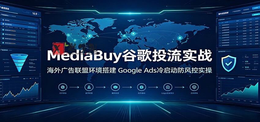 MediaBuy谷歌投流实战:海外广告联盟环境搭建,Google Ads冷启动防风控实操-新发现资源网