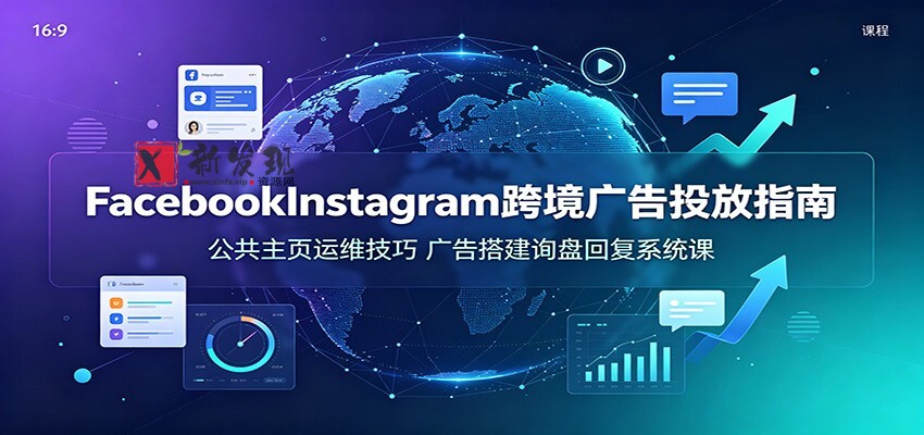 Facebook&Instagram跨境广告投放指南:公共主页运维技巧,广告搭建询盘回复系统课-新发现资源网