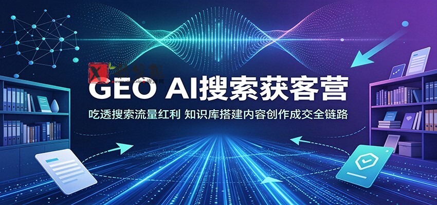 GEO AI搜索获客营:吃透搜索流量红利,知识库搭建内容创作成交全链路-新发现资源网