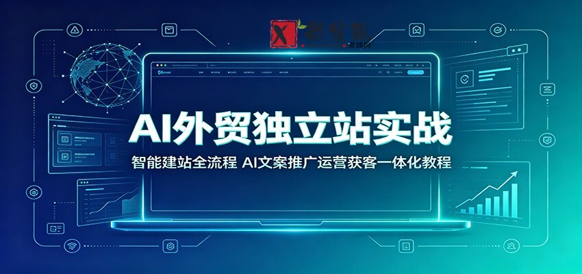 AI外贸独立站实战:智能建站全流程,AI文案推广运营获客一体化教程-新发现资源网