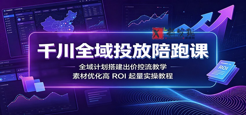 千川全域投放陪跑课:全域计划搭建出价控流教学,素材优化高ROI起量实操教程-新发现资源网
