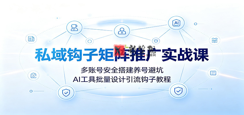 私域钩子矩阵推广实战课：多账号安全搭建养号避坑，AI工具批量设计引流钩子教程-新发现资源网