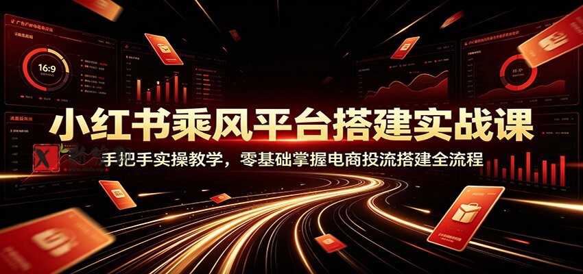 小红书乘风平台搭建实战课：手把手实操教学，零基础掌握电商投流搭建全流程-新发现资源网